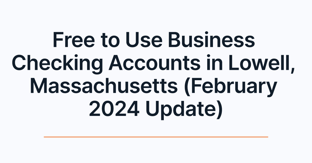 Free to Use Business Checking Accounts in Lowell, Massachusetts (February 2024 Update)